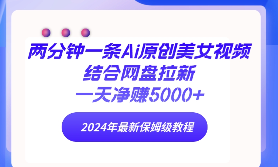 两分钟一条Ai原创美女视频结合网盘拉新，一天净赚5000+ 24年最新保姆级教程