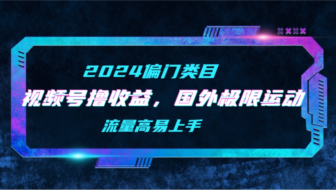 【2024偏门类目】视频号撸收益，二创国外极限运动视频锦集，流量高易上手