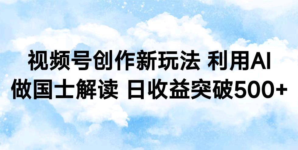 视频号创作新玩法，利用AI做国士解读，日收益突破500+