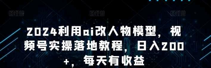 2024利用ai改人物模型，视频号实操落地教程，日入200+，每天有收益