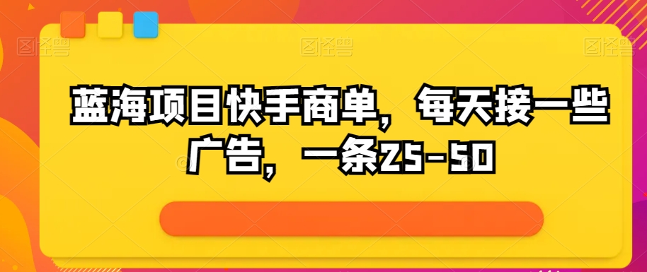 蓝海项目快手商单，每天接一些广告，一条25-50