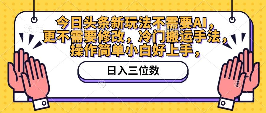 今日头条新玩法单号50+不需要AI，更不需要修改，冷门搬运手法，操作简单小白好上手