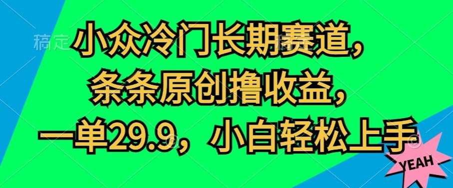 小众冷门长期赛道，条条原创撸收益，一单29.9，小白轻松上手