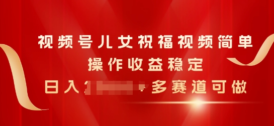 视频号儿女祝福视频，简单操作收益稳定，日入几张，多赛道可做