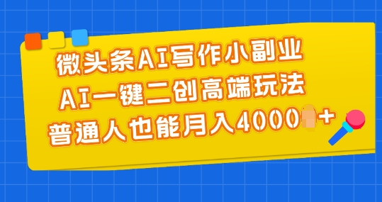 微头条AI写作小副业，AI一键二创高端玩法 普通人也能月入4000+