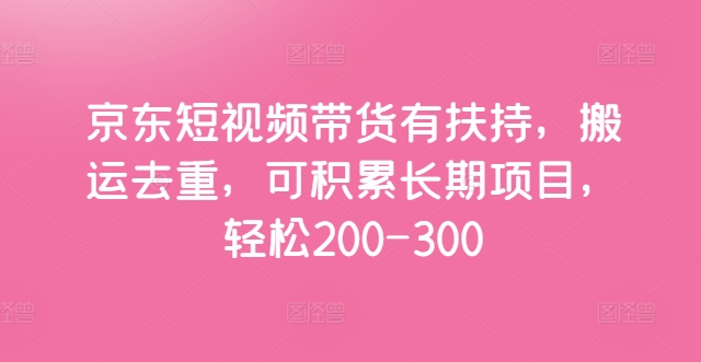 京东短视频带货有扶持，搬运去重，可积累长期项目，轻松200-300