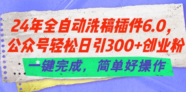 24年全自动洗稿插件6.0.公众号轻松日引300+创业粉，一键完成，简单好操作