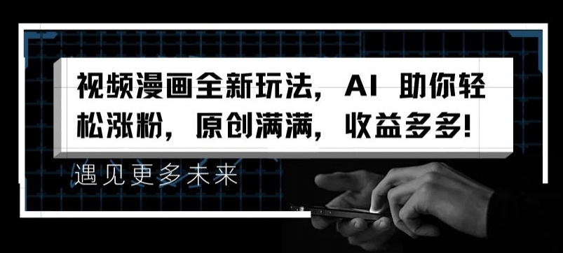 视频漫画全新玩法，AI 助你轻松涨粉，原创满满，收益多多