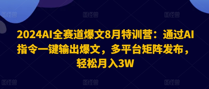 2024AI全赛道爆文8月特训营：，轻松月入3W,通过AI指令一键输出爆文，多平台矩阵发布