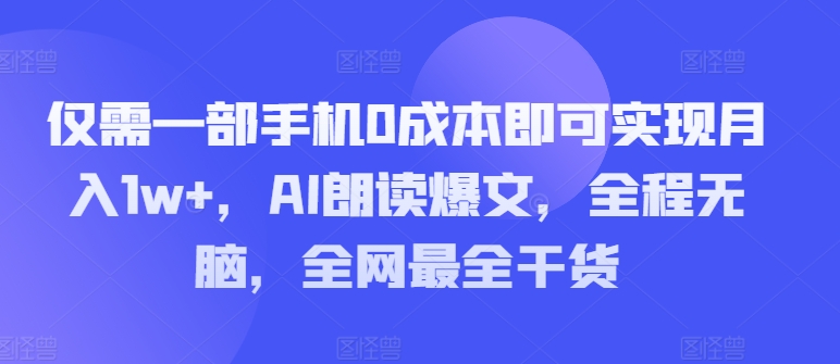 仅需一部手机0成本即可实现月入1w+，AI朗读爆文，全程无脑，全网最全干货