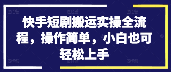 快手短剧搬运实操全流程，学费6980，操作简单，小白也可轻松上手