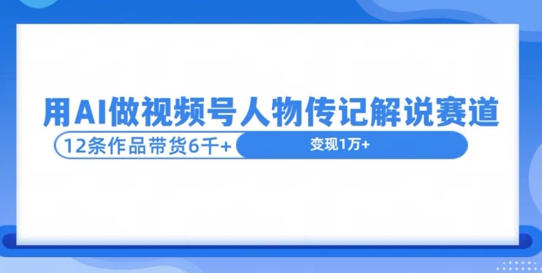 用AI做视频号人物传记解说赛道，12条作品带货6k